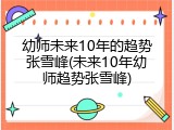 幼师未来10年的趋势张雪峰(未来10年幼师趋势张雪峰)