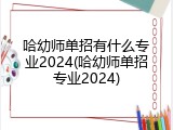 哈幼师单招有什么专业2024(哈幼师单招专业2024)