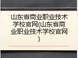山东省商业职业技术学校官网(山东省商业职业技术学校官网)
