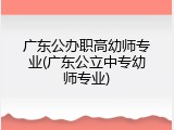 广东公办职高幼师专业(广东公立中专幼师专业)