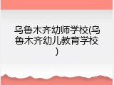 乌鲁木齐幼师学校(乌鲁木齐幼儿教育学校)