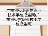 广东省经济贸易职业技术学校招生网(广东省经贸职业技术学校招生网)