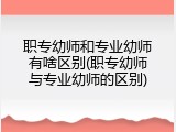 职专幼师和专业幼师有啥区别(职专幼师与专业幼师的区别)