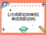 公办高职幼师单招(单招高职幼师)