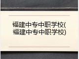 福建中专中职学校(福建中专中职学校)
