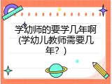 学幼师的要学几年啊(学幼儿教师需要几年？)