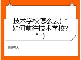 技术学校怎么去(&ldquo;如何前往技术学校？&rdquo;)
