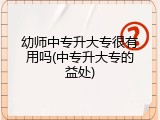 幼师中专升大专很有用吗(中专升大专的益处)