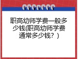 职高幼师学费一般多少钱(职高幼师学费通常多少钱？)