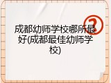 成都幼师学校哪所最好(成都最佳幼师学校)
