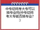 中专幼师考大专可以换专业吗(中专幼师考大专能否换专业？)