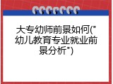 大专幼师前景如何("幼儿教育专业就业前景分析")