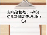 幼师资格培训学校(幼儿教师资格培训中心)