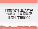 甘肃酒泉职业技术学校简介(甘肃酒泉职业技术学校简介)