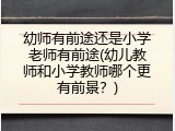 幼师有前途还是小学老师有前途(幼儿教师和小学教师哪个更有前景？)