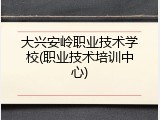 大兴安岭职业技术学校(职业技术培训中心)