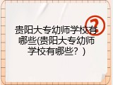 贵阳大专幼师学校有哪些(贵阳大专幼师学校有哪些？)