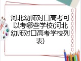 河北幼师对口高考可以考哪些学校(河北幼师对口高考学校列表)
