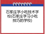 石家庄学小吃技术学校(石家庄学习小吃技巧的学校)