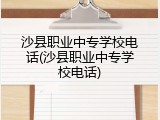 沙县职业中专学校电话(沙县职业中专学校电话)