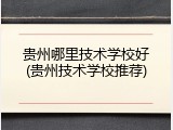 贵州哪里技术学校好(贵州技术学校推荐)