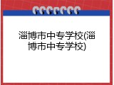 淄博市中专学校(淄博市中专学校)