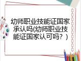 幼师职业技能证国家承认吗(幼师职业技能证国家认可吗？)