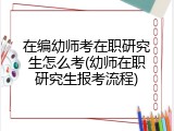在编幼师考在职研究生怎么考(幼师在职研究生报考流程)