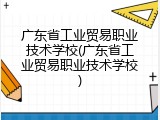 广东省工业贸易职业技术学校(广东省工业贸易职业技术学校)