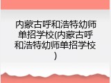 内蒙古呼和浩特幼师单招学校(内蒙古呼和浩特幼师单招学校)