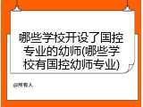 哪些学校开设了国控专业的幼师(哪些学校有国控幼师专业)