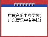 广东音乐中专学校(广东音乐中专学校)