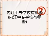 内江中专学校有那些(内江中专学校有哪些)
