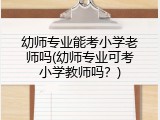 幼师专业能考小学老师吗(幼师专业可考小学教师吗？)