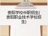 贵阳学校中职招生(贵阳职业技术学校招生)