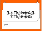 张家口幼师考编(张家口幼教考编)