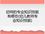 幼师的专业知识技能有哪些(幼儿教师专业知识技能)