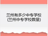 兰州有多少中专学校(兰州中专学校数量)