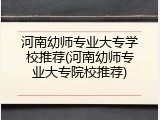 河南幼师专业大专学校推荐(河南幼师专业大专院校推荐)