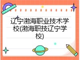 辽宁渤海职业技术学校(渤海职技辽宁学校)