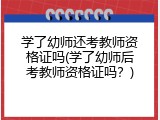学了幼师还考教师资格证吗(学了幼师后考教师资格证吗？)