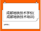 成都地铁技术学校(成都地铁技术培训)