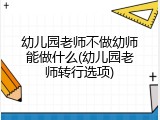 幼儿园老师不做幼师能做什么(幼儿园老师转行选项)