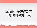 幼师读三年好还是五年好(幼师教育年限)