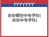 吉安哪些中专学校(吉安中专学校)