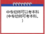 中专幼师可以考本科(中专幼师可考本科。)
