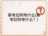 春考幼师考什么(春考幼师考什么？)