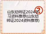 山东幼师证2024学习资料推荐(山东幼师证2024资料推荐)
