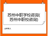 苏州中职学校咨询(苏州中职校咨询)