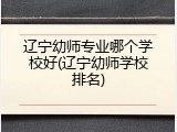 辽宁幼师专业哪个学校好(辽宁幼师学校排名)
